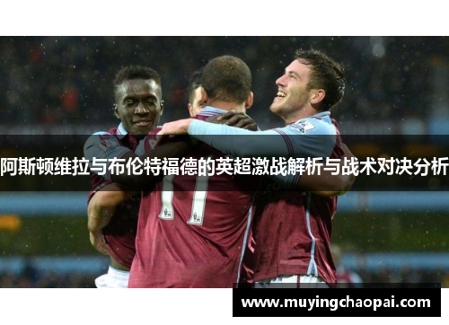 阿斯顿维拉与布伦特福德的英超激战解析与战术对决分析